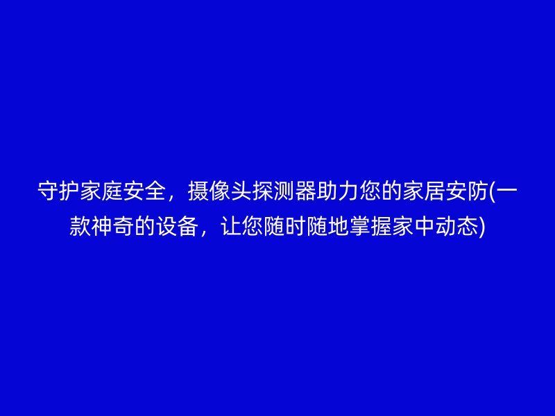 守护家庭安全，摄像头探测器助力您的家居安防(一款神奇的设备，让您随时随地掌握家中动态)