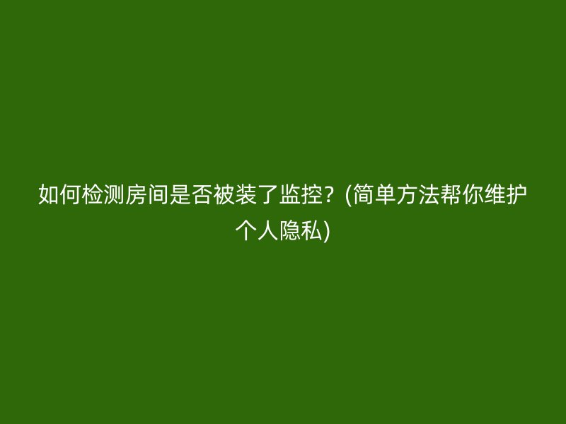 如何检测房间是否被装了监控？(简单方法帮你维护个人隐私)