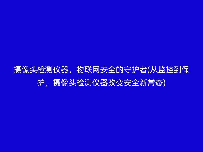 摄像头检测仪器，物联网安全的守护者(从监控到保护，摄像头检测仪器改变安全新常态)