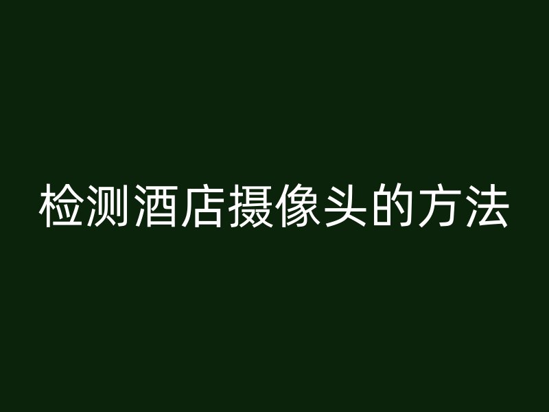 检测酒店摄像头的方法